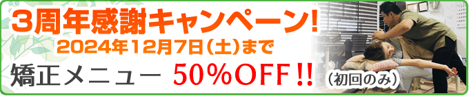 3周年感謝キャンペーン！12/7(土)まで。矯正メニュー50%OFF！！（初回のみ）